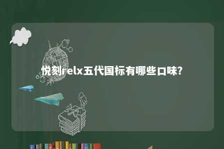 悦刻relx五代国标有哪些口味？ 